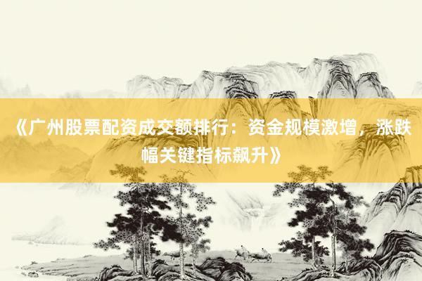 《广州股票配资成交额排行：资金规模激增，涨跌幅关键指标飙升》