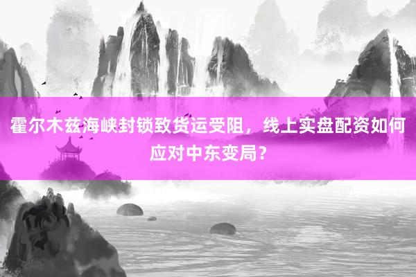霍尔木兹海峡封锁致货运受阻，线上实盘配资如何应对中东变局？