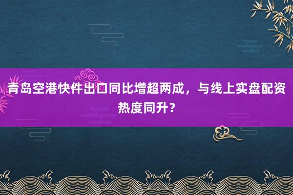 青岛空港快件出口同比增超两成，与线上实盘配资热度同升？