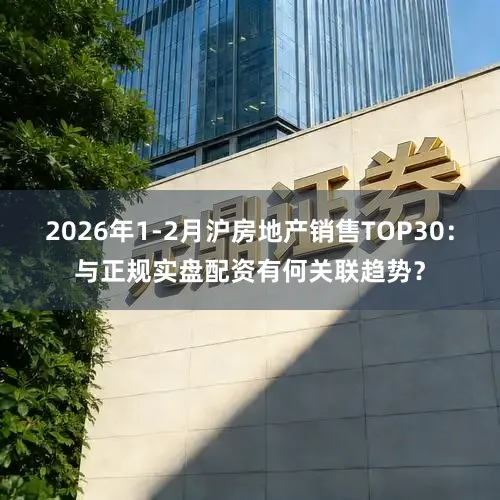 2026年1-2月沪房地产销售TOP30：与正规实盘配资有何关联趋势？