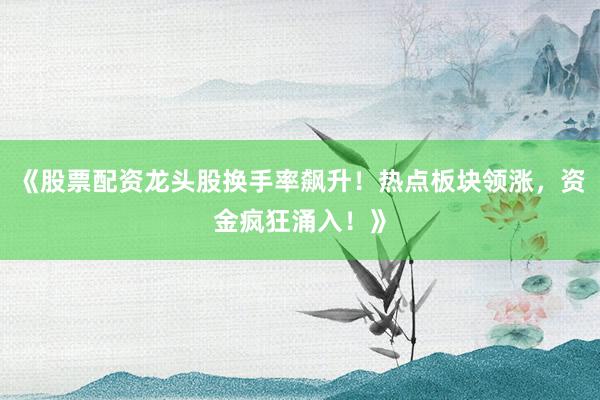 《股票配资龙头股换手率飙升！热点板块领涨，资金疯狂涌入！》