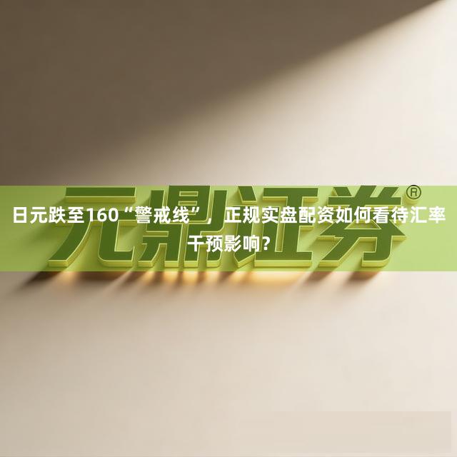 日元跌至160“警戒线”，正规实盘配资如何看待汇率干预影响？