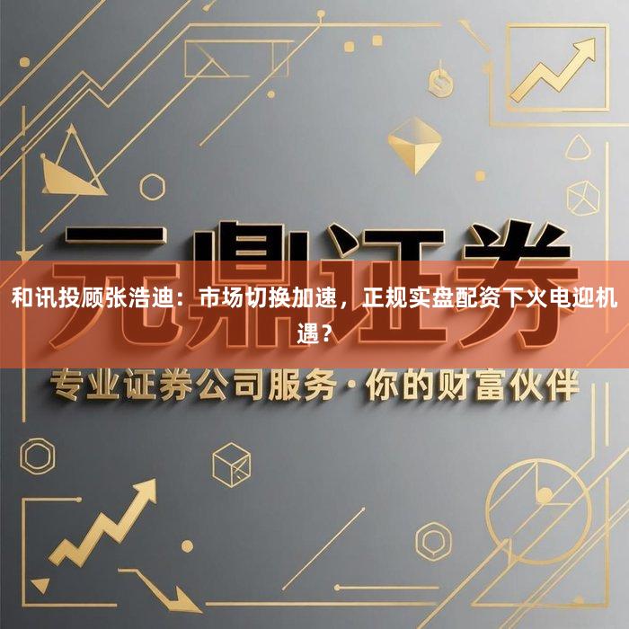 和讯投顾张浩迪：市场切换加速，正规实盘配资下火电迎机遇？