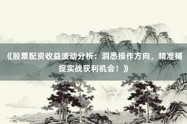 《股票配资收益波动分析：洞悉操作方向，精准捕捉实战获利机会！》