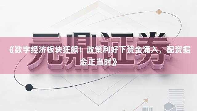 《数字经济板块狂飙！政策利好下资金涌入，配资掘金正当时》