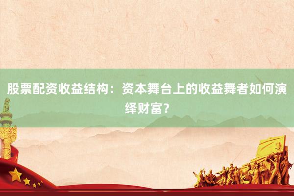 股票配资收益结构：资本舞台上的收益舞者如何演绎财富？