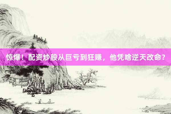 惊爆！配资炒股从巨亏到狂赚，他凭啥逆天改命？