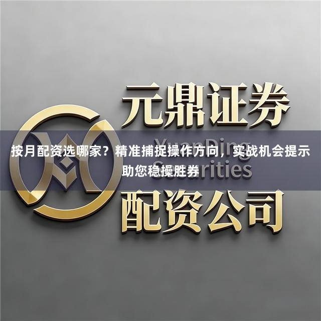 按月配资选哪家？精准捕捉操作方向，实战机会提示助您稳操胜券