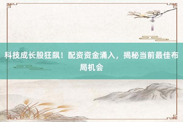 科技成长股狂飙！配资资金涌入，揭秘当前最佳布局机会