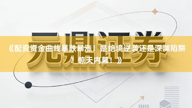 《配资资金曲线暴跌暴涨!是绝境逆袭还是深渊陷阱?惊天内幕!》