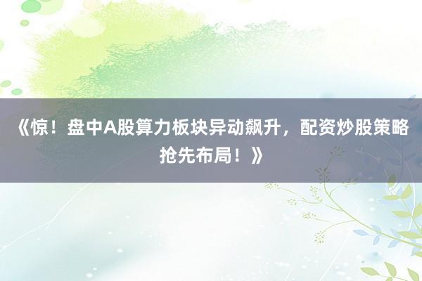 《惊！盘中A股算力板块异动飙升，配资炒股策略抢先布局！》