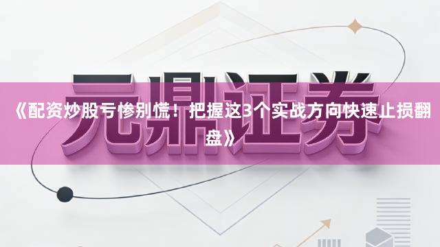 《配资炒股亏惨别慌！把握这3个实战方向快速止损翻盘》
