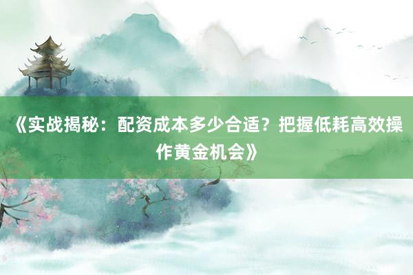 《实战揭秘：配资成本多少合适？把握低耗高效操作黄金机会》