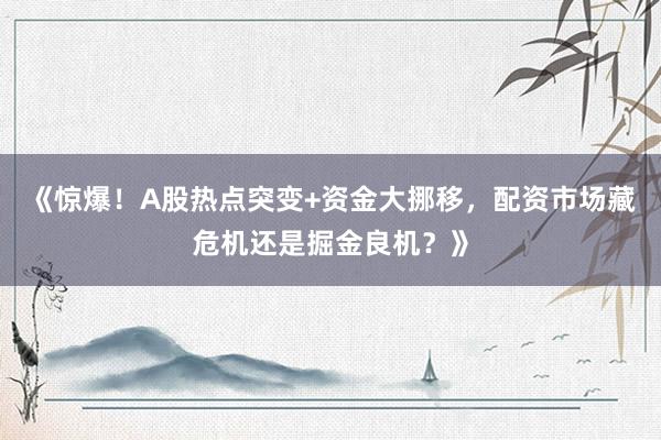 《惊爆！A股热点突变+资金大挪移，配资市场藏危机还是掘金良机？》