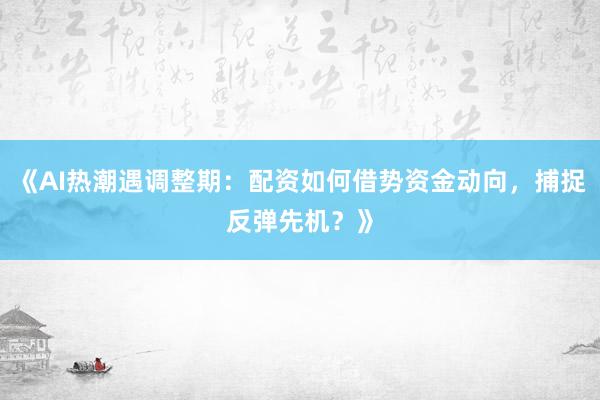 《AI热潮遇调整期：配资如何借势资金动向，捕捉反弹先机？》