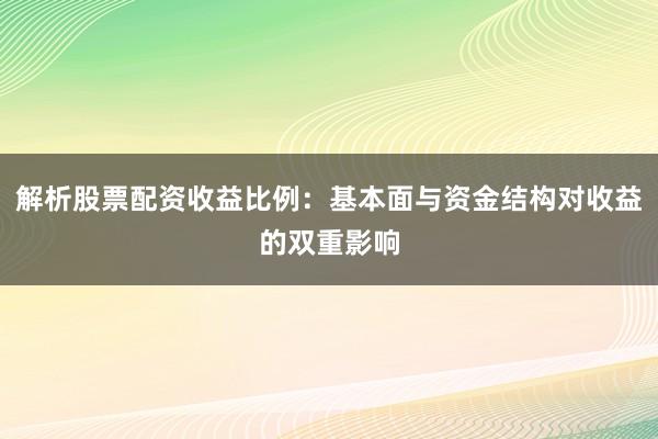 解析股票配资收益比例：基本面与资金结构对收益的双重影响