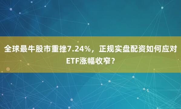 全球最牛股市重挫7.24%，正规实盘配资如何应对ETF涨幅收窄？