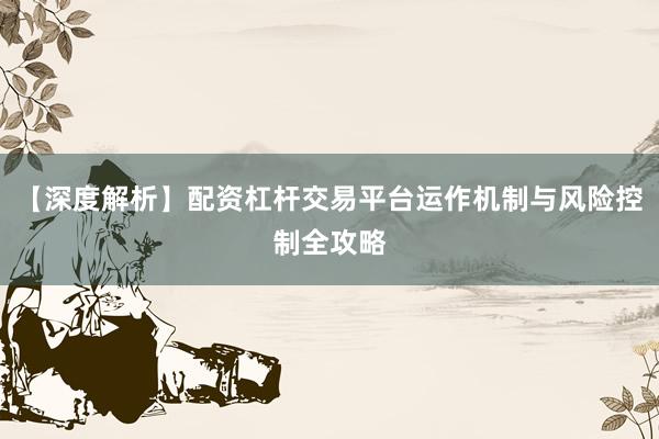 【深度解析】配资杠杆交易平台运作机制与风险控制全攻略