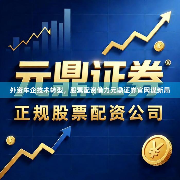 外资车企技术转型，股票配资借力元鼎证券官网谋新局