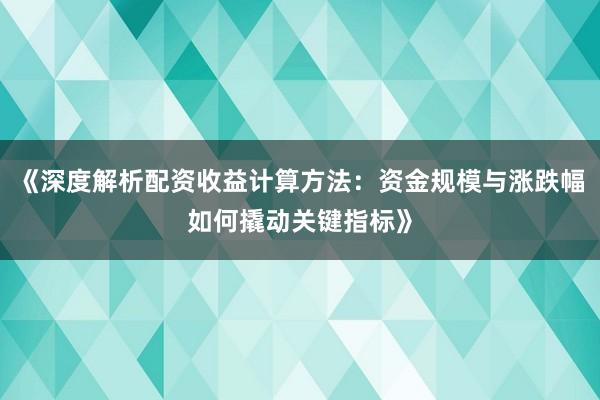 《深度解析配资收益计算方法：资金规模与涨跌幅如何撬动关键指标》
