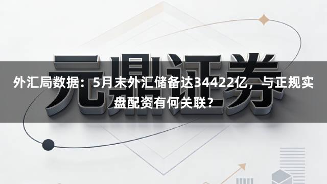 外汇局数据：5月末外汇储备达34422亿，与正规实盘配资有何关联？