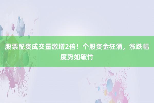 股票配资成交量激增2倍！个股资金狂涌，涨跌幅度势如破竹