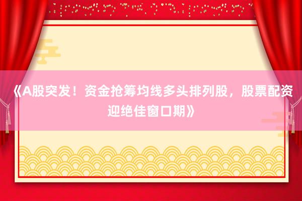 《A股突发！资金抢筹均线多头排列股，股票配资迎绝佳窗口期》