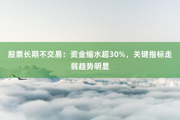 股票长期不交易：资金缩水超30%，关键指标走弱趋势明显