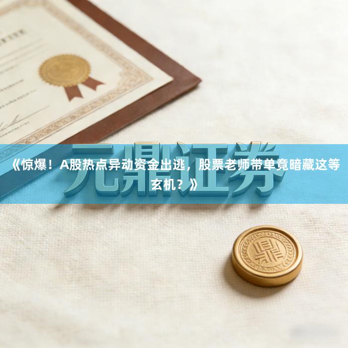《惊爆！A股热点异动资金出逃，股票老师带单竟暗藏这等玄机？》