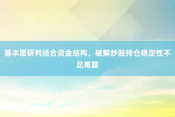 基本面研判结合资金结构，破解炒股持仓稳定性不足难题