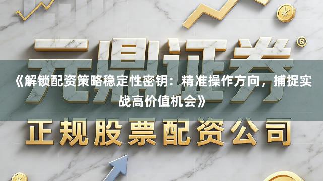 《解锁配资策略稳定性密钥：精准操作方向，捕捉实战高价值机会》