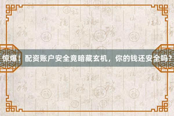 惊爆！配资账户安全竟暗藏玄机，你的钱还安全吗？