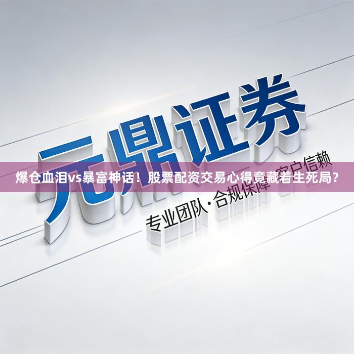 爆仓血泪vs暴富神话！股票配资交易心得竟藏着生死局？