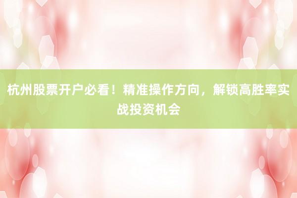 杭州股票开户必看!精准操作方向,解锁高胜率实战投资机会
