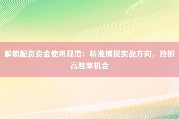 解锁配资资金使用规范:精准捕捉实战方向,抢抓高胜率机会