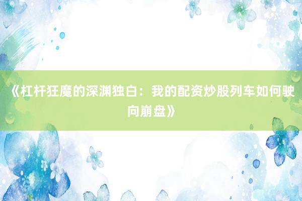 《杠杆狂魔的深渊独白：我的配资炒股列车如何驶向崩盘》