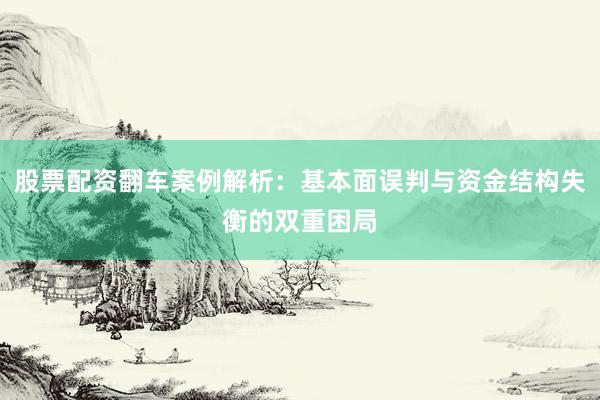股票配资翻车案例解析：基本面误判与资金结构失衡的双重困局