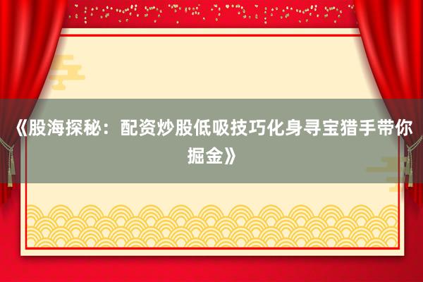 《股海探秘：配资炒股低吸技巧化身寻宝猎手带你掘金》
