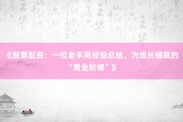 《股票配资：一位老手用经验总结，为成长铺就的“黄金阶梯”》