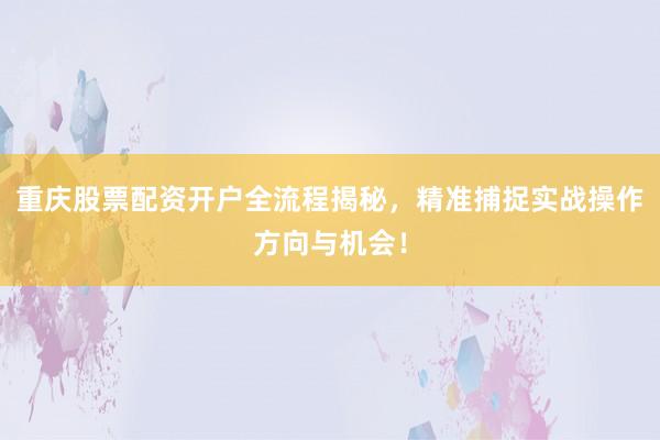 重庆股票配资开户全流程揭秘，精准捕捉实战操作方向与机会！