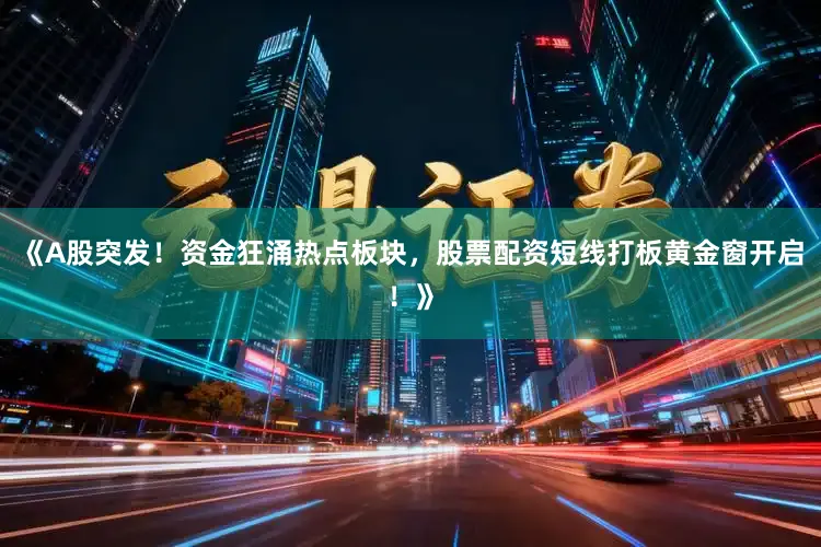 《A股突发！资金狂涌热点板块，股票配资短线打板黄金窗开启！》