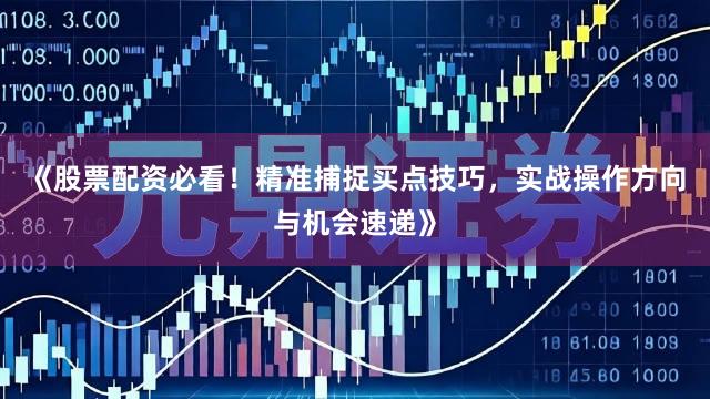 《股票配资必看！精准捕捉买点技巧，实战操作方向与机会速递》