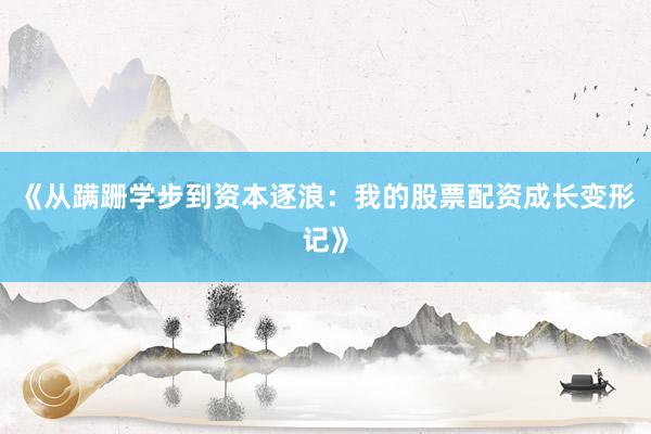 《从蹒跚学步到资本逐浪：我的股票配资成长变形记》