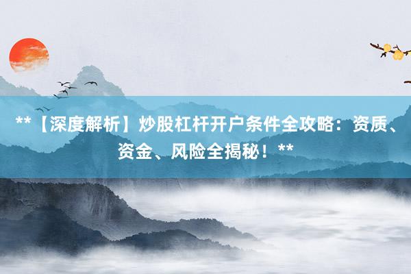 **【深度解析】炒股杠杆开户条件全攻略：资质、资金、风险全揭秘！**