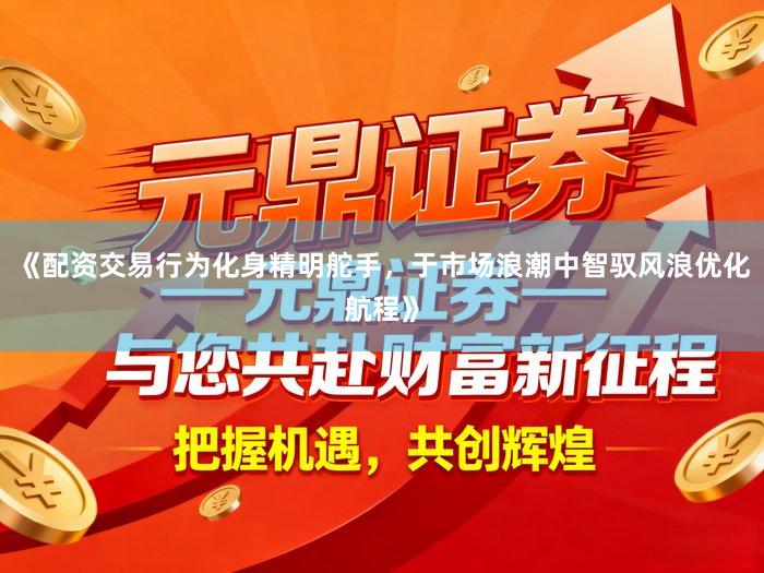 《配资交易行为化身精明舵手，于市场浪潮中智驭风浪优化航程》