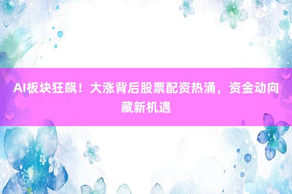 AI板块狂飙！大涨背后股票配资热涌，资金动向藏新机遇