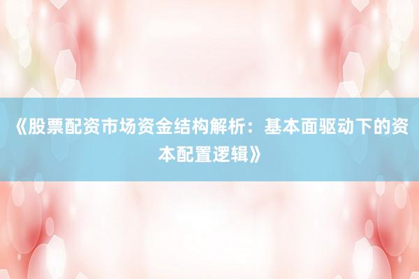 《股票配资市场资金结构解析：基本面驱动下的资本配置逻辑》