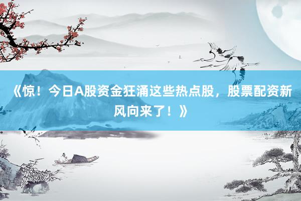 《惊！今日A股资金狂涌这些热点股，股票配资新风向来了！》