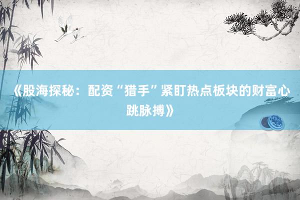 《股海探秘：配资“猎手”紧盯热点板块的财富心跳脉搏》