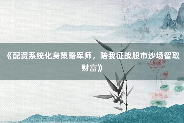 《配资系统化身策略军师，陪我征战股市沙场智取财富》